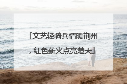 文艺轻骑兵情暖荆州，红色薪火点亮楚天