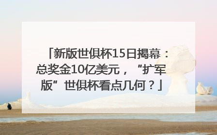 新版世俱杯15日揭幕：总奖金10亿美元，“扩军版”世俱杯看点几何？