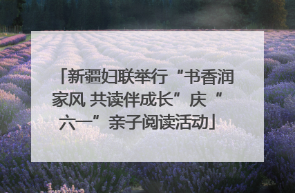 新疆妇联举行“书香润家风 共读伴成长”庆“六一”亲子阅读活动