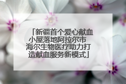 新疆首个爱心献血小屋落地阿拉尔市 海尔生物医疗助力打造献血服务新模式