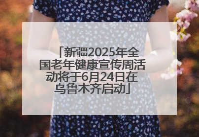 新疆2025年全国老年健康宣传周活动将于6月24日在乌鲁木齐启动