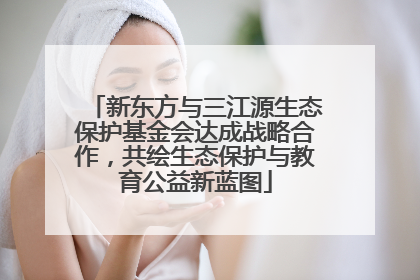 新东方与三江源生态保护基金会达成战略合作，共绘生态保护与教育公益新蓝图