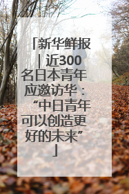 新华鲜报｜近300名日本青年应邀访华：“中日青年可以创造更好的未来”