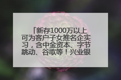 新存1000万以上可为客户子女推名企实习，含中金资本、字节跳动、谷歌等！兴业银行回应：属实