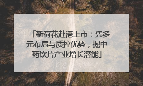 新荷花赴港上市：凭多元布局与质控优势，掘中药饮片产业增长潜能