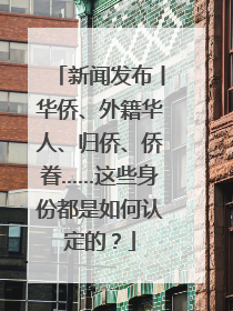 新闻发布丨华侨、外籍华人、归侨、侨眷……这些身份都是如何认定的？