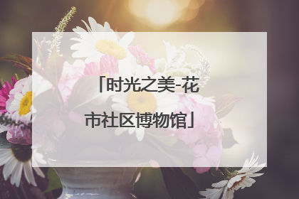 时光之美-花市社区博物馆
