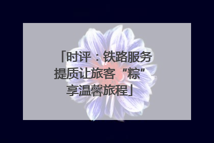 时评：铁路服务提质让旅客“粽”享温馨旅程