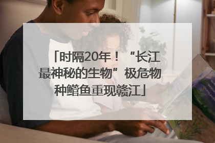 时隔20年！“长江最神秘的生物”极危物种鳤鱼重现赣江