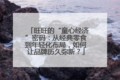 旺旺的“童心经济”密码：从经典零食到年轻化布局，如何让品牌历久弥新？