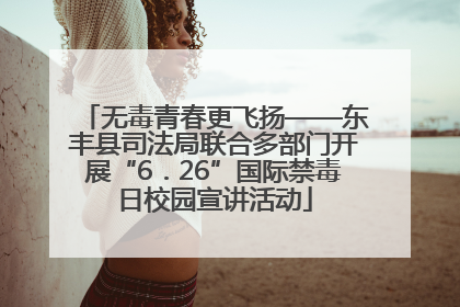 无毒青春更飞扬——东丰县司法局联合多部门开展“6．26”国际禁毒日校园宣讲活动