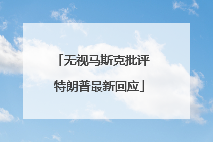 无视马斯克批评 特朗普最新回应