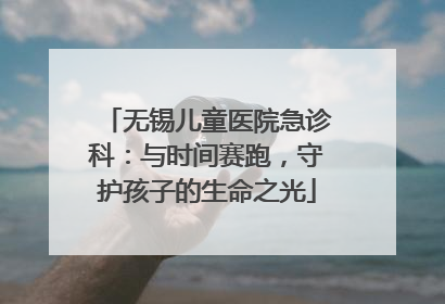 无锡儿童医院急诊科：与时间赛跑，守护孩子的生命之光