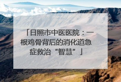 日照市中医医院：一根鸡骨背后的消化道急症救治“智慧”