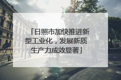 日照市加快推进新型工业化，发展新质生产力成效显著