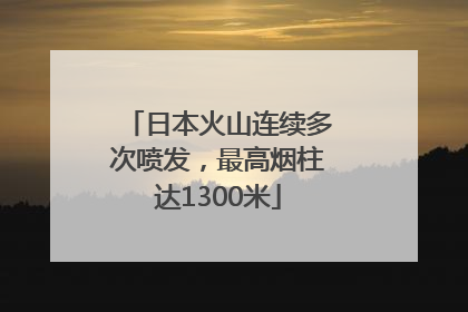日本火山连续多次喷发，最高烟柱达1300米