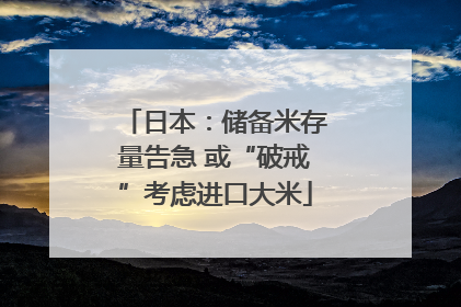 日本：储备米存量告急 或“破戒”考虑进口大米