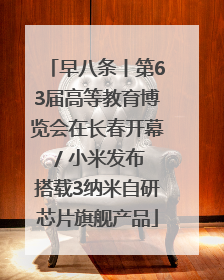 早八条丨第63届高等教育博览会在长春开幕 / 小米发布搭载3纳米自研芯片旗舰产品