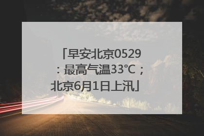 早安北京0529：最高气温33℃；北京6月1日上汛