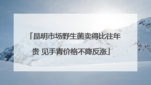 昆明市场野生菌卖得比往年贵 见手青价格不降反涨