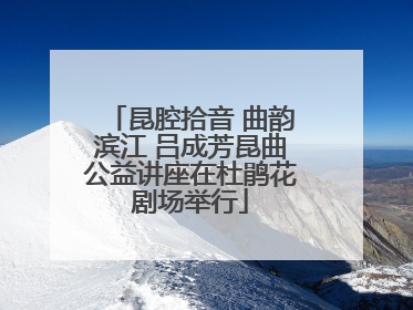 昆腔拾音 曲韵滨江 吕成芳昆曲公益讲座在杜鹃花剧场举行