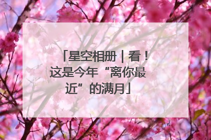 星空相册｜看！这是今年“离你最近”的满月