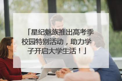 星纪魅族推出高考季校园特别活动，助力学子开启大学生活！