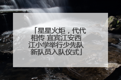 星星火炬，代代相传 宜宾江安西江小学举行少先队新队员入队仪式
