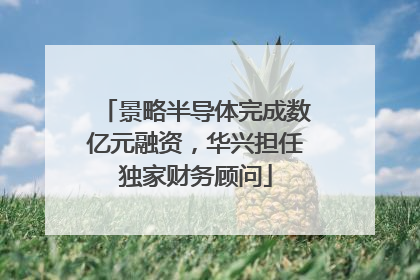 景略半导体完成数亿元融资，华兴担任独家财务顾问