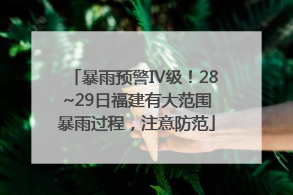 暴雨预警Ⅳ级！28~29日福建有大范围暴雨过程，注意防范