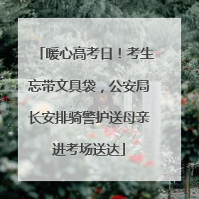 暖心高考日！考生忘带文具袋，公安局长安排骑警护送母亲进考场送达