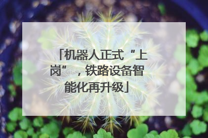 机器人正式“上岗”，铁路设备智能化再升级