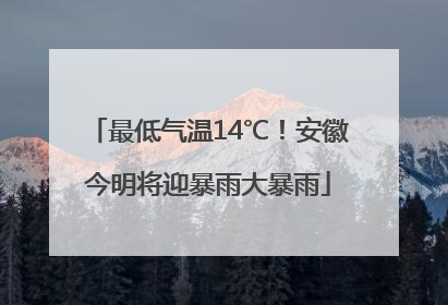 最低气温14℃！安徽今明将迎暴雨大暴雨
