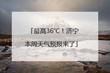 最高36℃！济宁本周天气预报来了