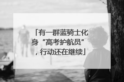 有一群蓝骑士化身“高考护航员”，行动还在继续