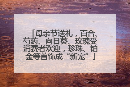 母亲节送礼，百合、芍药、向日葵、玫瑰受消费者欢迎，珍珠、铂金等首饰成“新宠”