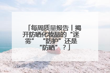 每周质量报告丨揭开防晒化妆品的“迷雾” “防护”还是“防晒”？