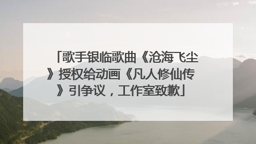 歌手银临歌曲《沧海飞尘》授权给动画《凡人修仙传》引争议，工作室致歉