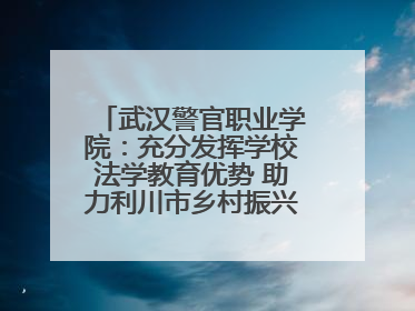 武汉警官职业学院：充分发挥学校法学教育优势 助力利川市乡村振兴全面发展