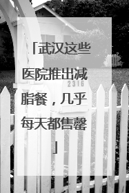 武汉这些医院推出减脂餐，几乎每天都售罄