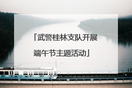 武警桂林支队开展端午节主题活动