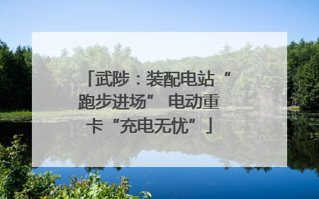 武陟：装配电站“跑步进场” 电动重卡“充电无忧”