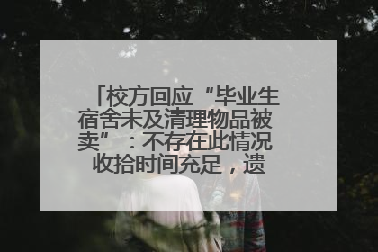 校方回应“毕业生宿舍未及清理物品被卖”：不存在此情况 收拾时间充足，遗留物品会帮保管