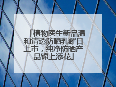 植物医生新品温和清透防晒乳耀目上市，纯净防晒产品锦上添花