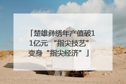 楚雄彝绣年产值破11亿元 “指尖技艺”变身“指尖经济”