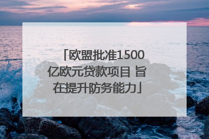 欧盟批准1500亿欧元贷款项目 旨在提升防务能力