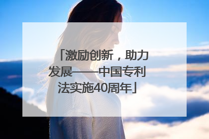 激励创新，助力发展——中国专利法实施40周年