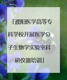 濮阳医学高等专科学校开展医学分子生物学实验室科研仪器培训
