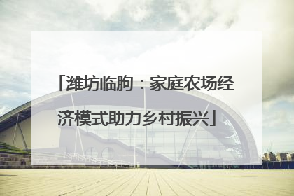 潍坊临朐：家庭农场经济模式助力乡村振兴