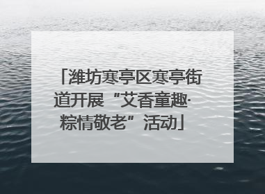 潍坊寒亭区寒亭街道开展“艾香童趣·粽情敬老”活动